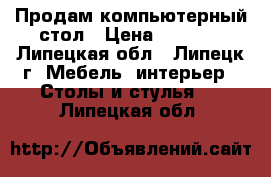 Продам компьютерный стол › Цена ­ 3 000 - Липецкая обл., Липецк г. Мебель, интерьер » Столы и стулья   . Липецкая обл.